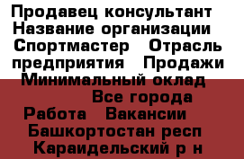 Продавец-консультант › Название организации ­ Спортмастер › Отрасль предприятия ­ Продажи › Минимальный оклад ­ 28 000 - Все города Работа » Вакансии   . Башкортостан респ.,Караидельский р-н